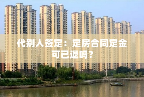 代别人签定：定房合同定金可已退吗？