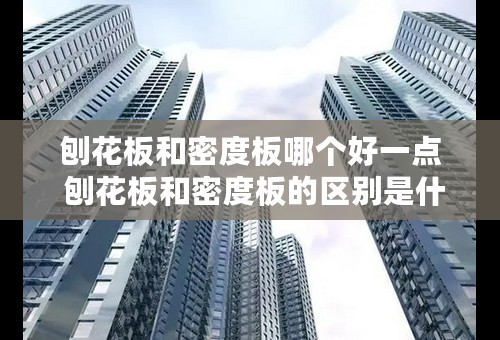 刨花板和密度板哪个好一点 刨花板和密度板的区别是什么