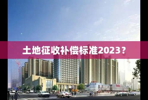 土地征收补偿标准2023？
