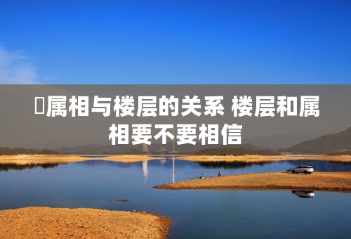 ​属相与楼层的关系 楼层和属相要不要相信