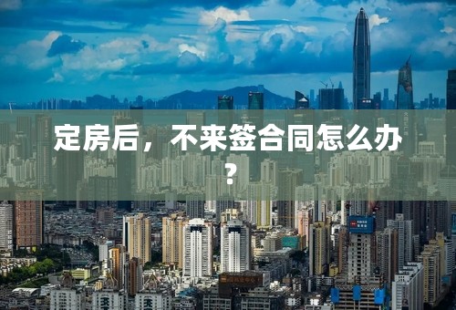 定房后，不来签合同怎么办？
