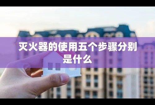 灭火器的使用五个步骤分别是什么