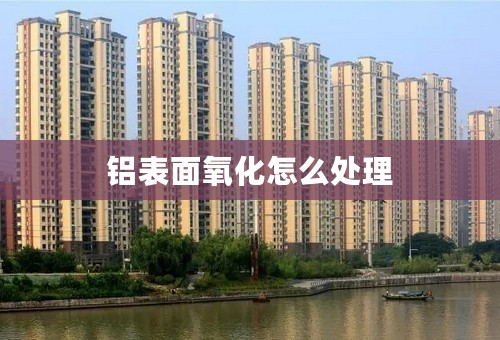 铝表面氧化怎么处理