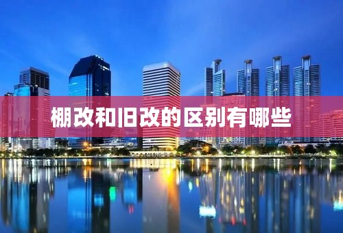 棚改和旧改的区别有哪些