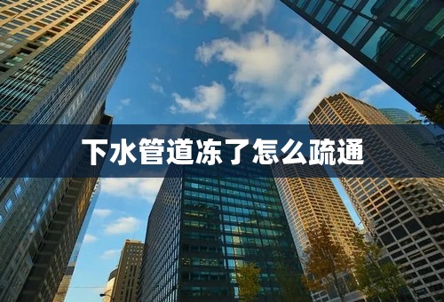 下水管道冻了怎么疏通