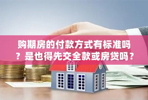 购期房的付款方式有标准吗？是也得先交全款或房贷吗？