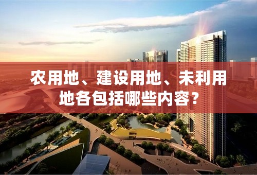 农用地、建设用地、未利用地各包括哪些内容？