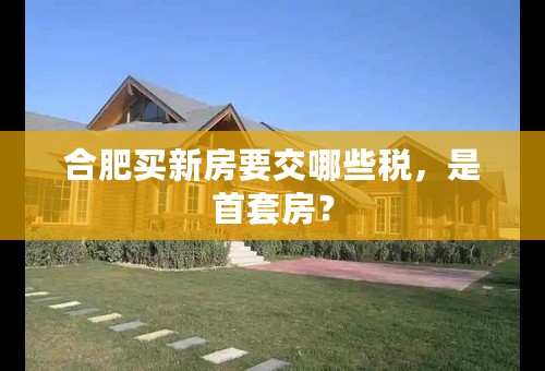 合肥买新房要交哪些税，是首套房？