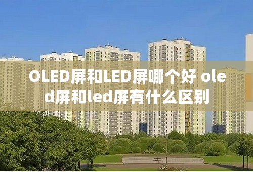 OLED屏和LED屏哪个好 oled屏和led屏有什么区别