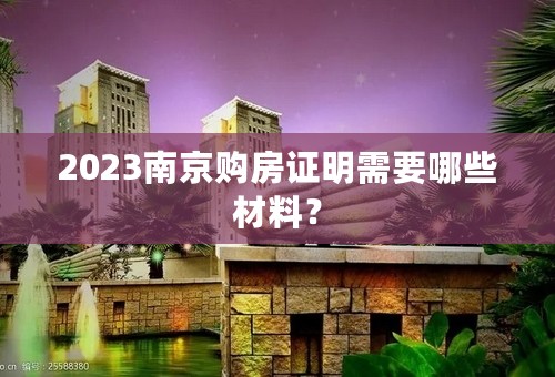 2023南京购房证明需要哪些材料？