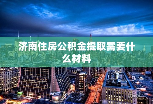 济南住房公积金提取需要什么材料