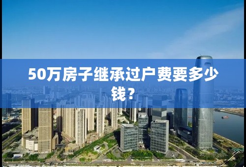 50万房子继承过户费要多少钱？