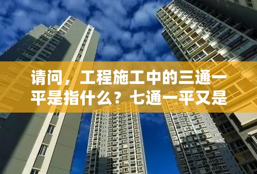 请问，工程施工中的三通一平是指什么？七通一平又是指什么？