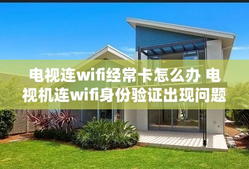 电视连wifi经常卡怎么办 电视机连wifi身份验证出现问题怎么办