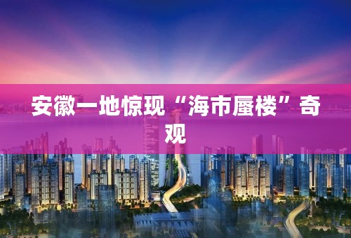 安徽一地惊现“海市蜃楼”奇观