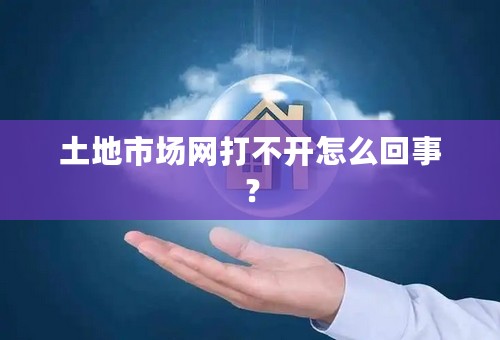 土地市场网打不开怎么回事？