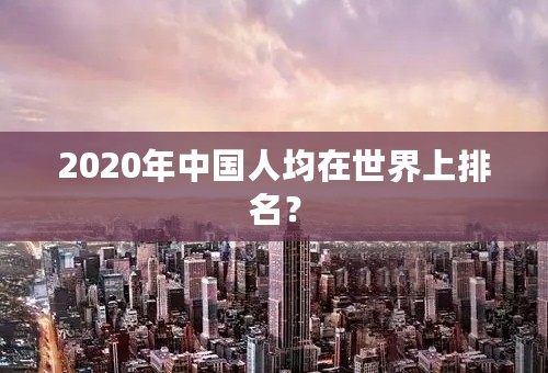 2020年中国人均在世界上排名？