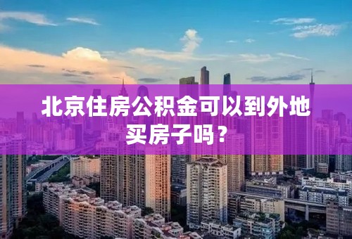 北京住房公积金可以到外地买房子吗？