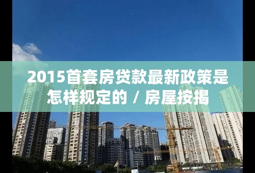 2015首套房贷款最新政策是怎样规定的 / 房屋按揭
