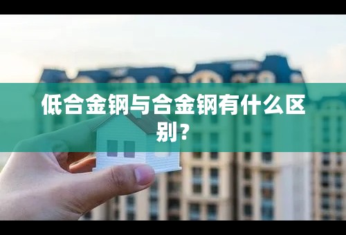 低合金钢与合金钢有什么区别？