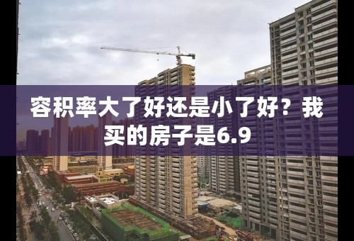 容积率大了好还是小了好？我买的房子是6.9
