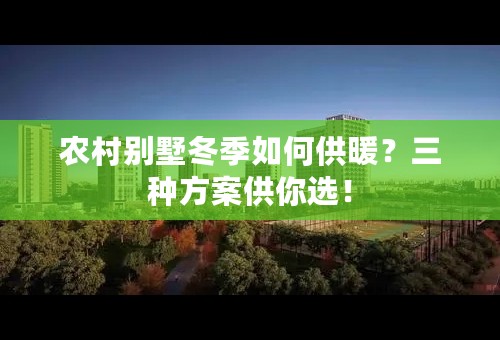农村别墅冬季如何供暖？三种方案供你选！