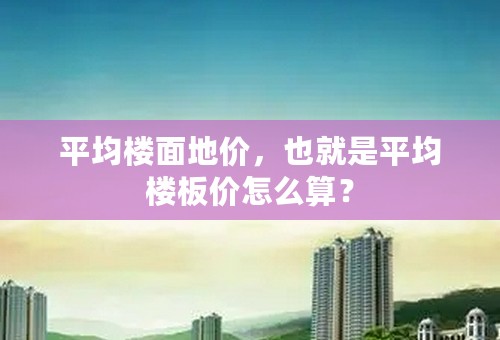 平均楼面地价，也就是平均楼板价怎么算？
