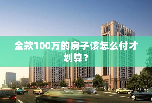 全款100万的房子该怎么付才划算？