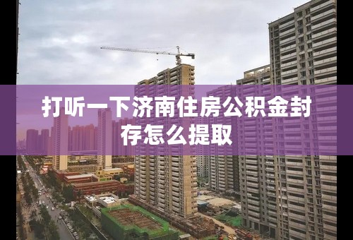 打听一下济南住房公积金封存怎么提取