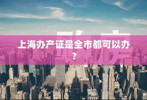 上海办产证是全市都可以办？