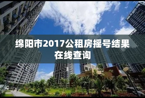 绵阳市2017公租房摇号结果在线查询