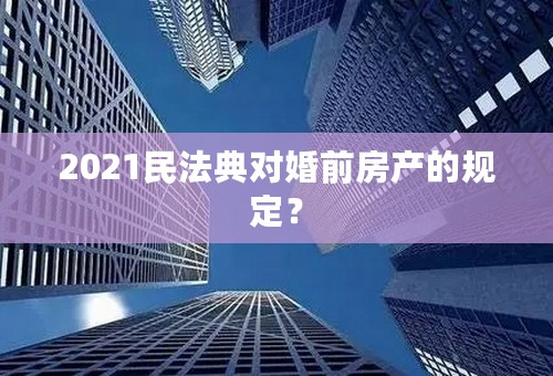 2021民法典对婚前房产的规定？