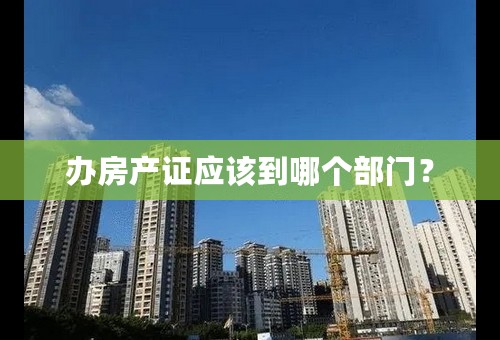 办房产证应该到哪个部门？
