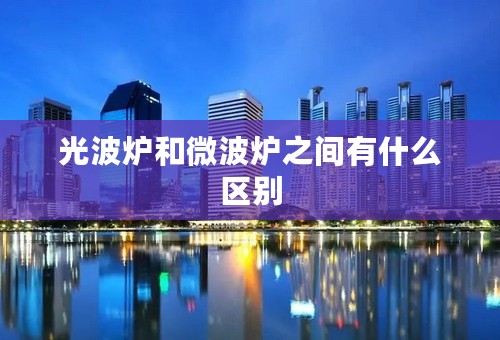 光波炉和微波炉之间有什么区别