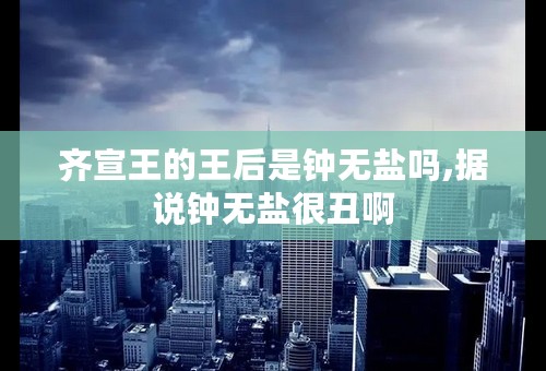 齐宣王的王后是钟无盐吗,据说钟无盐很丑啊