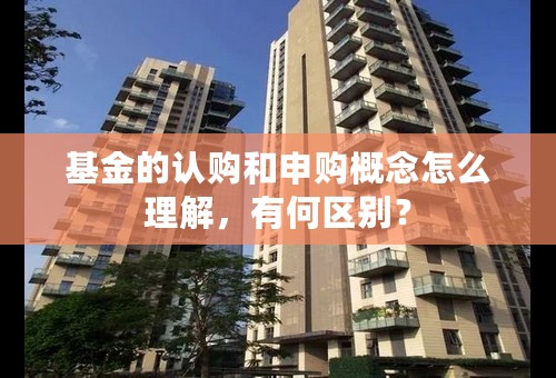 基金的认购和申购概念怎么理解，有何区别？