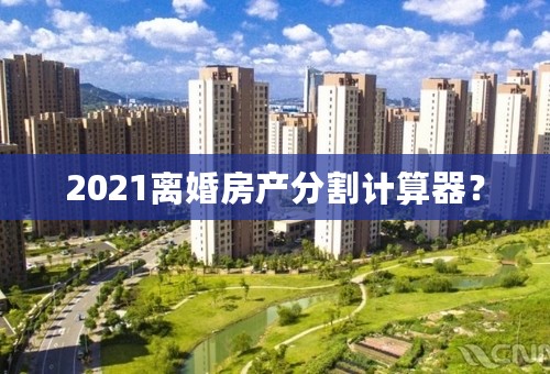 2021离婚房产分割计算器？
