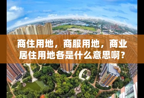 商住用地，商服用地，商业居住用地各是什么意思啊？