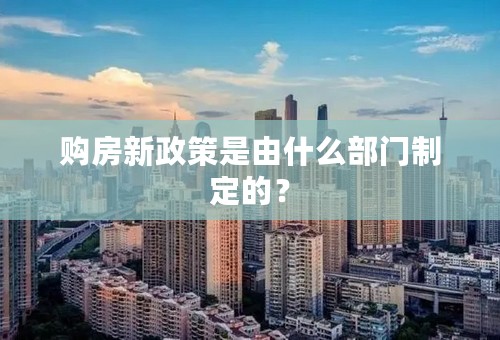 购房新政策是由什么部门制定的？