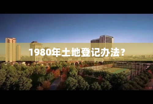1980年土地登记办法？