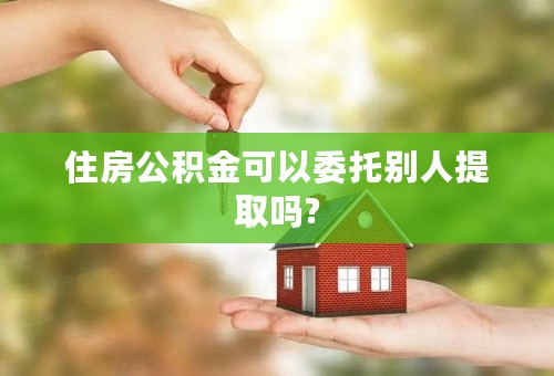 住房公积金可以委托别人提取吗?