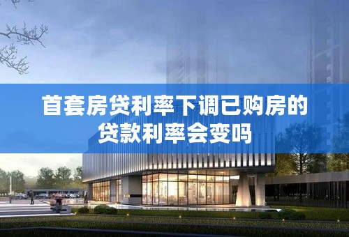 首套房贷利率下调已购房的贷款利率会变吗
