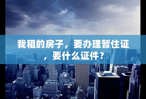 我租的房子，要办理暂住证，要什么证件？
