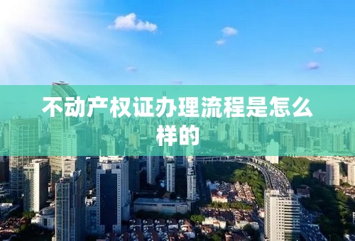 不动产权证办理流程是怎么样的