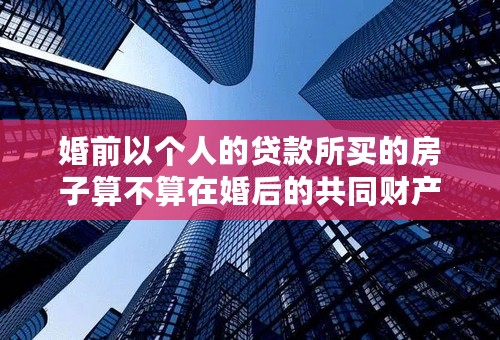 婚前以个人的贷款所买的房子算不算在婚后的共同财产