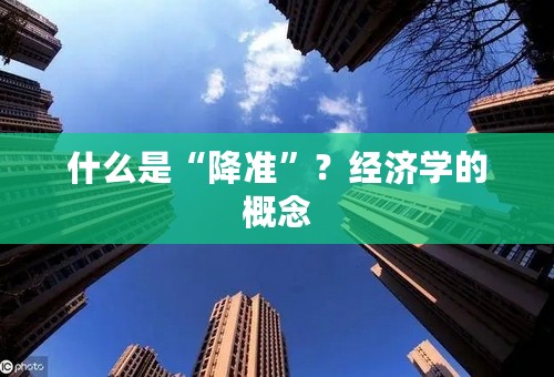 什么是“降准”？经济学的概念