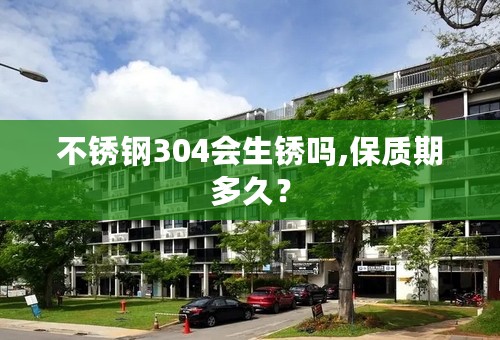 不锈钢304会生锈吗,保质期多久？