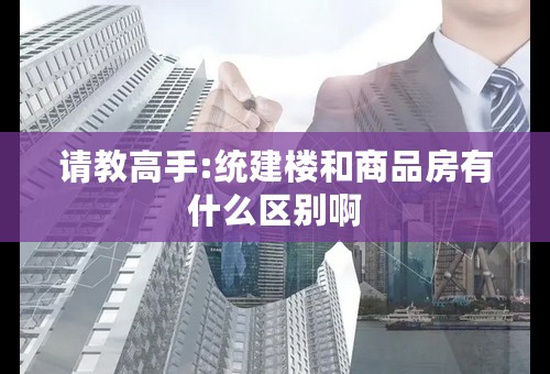 请教高手:统建楼和商品房有什么区别啊