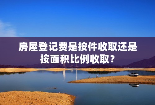 房屋登记费是按件收取还是按面积比例收取？