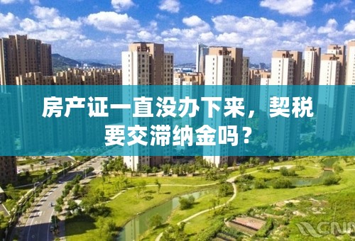 房产证一直没办下来，契税要交滞纳金吗？